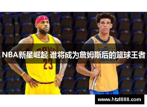 NBA新星崛起 谁将成为詹姆斯后的篮球王者