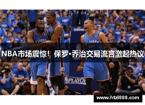 NBA市场震惊！保罗·乔治交易流言激起热议