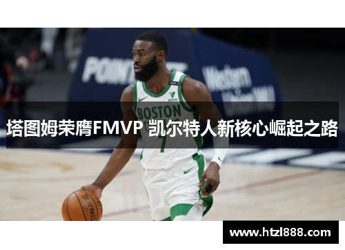 塔图姆荣膺FMVP 凯尔特人新核心崛起之路